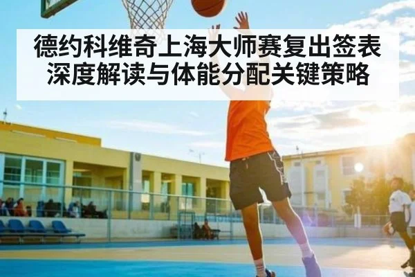 德约科维奇上海大师赛复出签表深度解读与体能分配关键策略